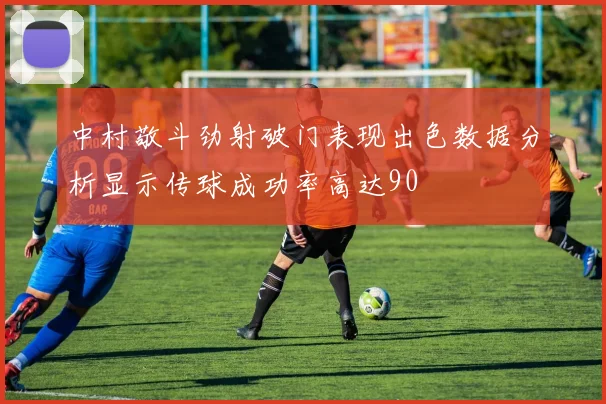 中村敬斗劲射破门表现出色数据分析显示传球成功率高达90