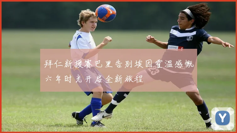 拜仁新援赛巴里告别埃因霍温感慨六年时光开启全新旅程