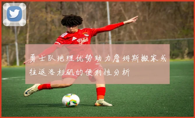 勇士队地理优势助力詹姆斯搬家或往返洛杉矶的便利性分析