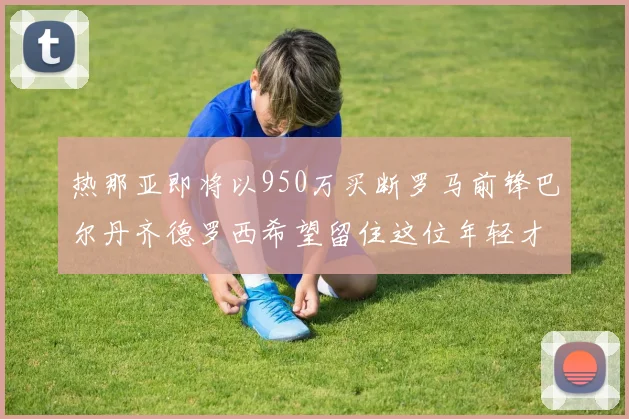 热那亚即将以950万买断罗马前锋巴尔丹齐德罗西希望留住这位年轻才俊