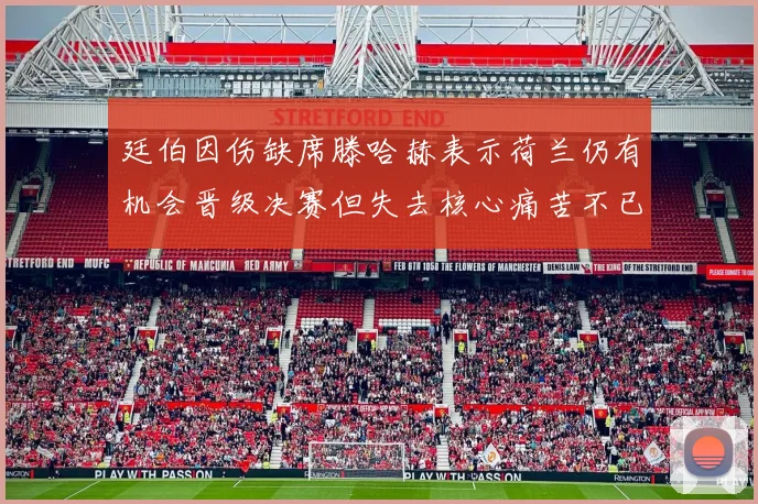 廷伯因伤缺席滕哈赫表示荷兰仍有机会晋级决赛但失去核心痛苦不已