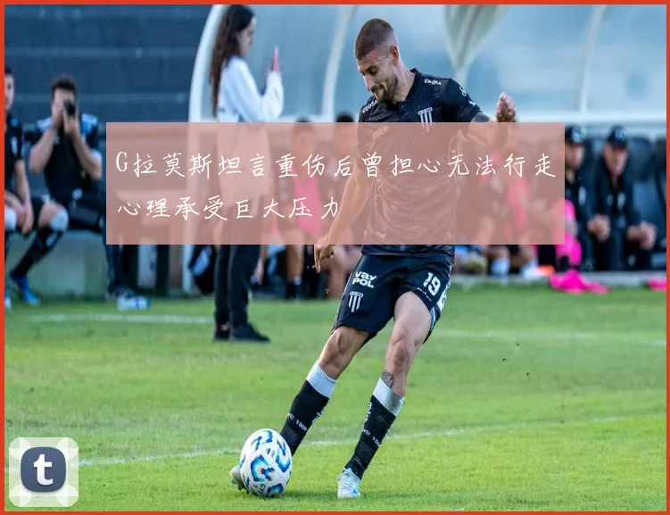 G拉莫斯坦言重伤后曾担心无法行走心理承受巨大压力