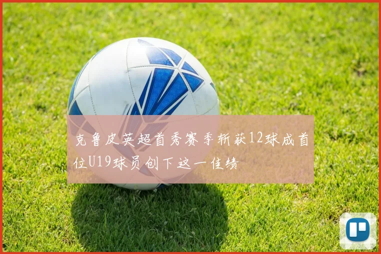 克鲁皮英超首秀赛季斩获12球成首位U19球员创下这一佳绩