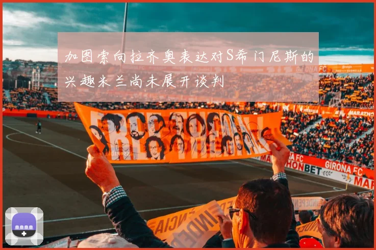 加图索向拉齐奥表达对S希门尼斯的兴趣米兰尚未展开谈判