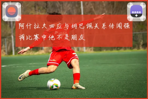 阿什拉夫回应与姆巴佩关系传闻强调比赛中他不是朋友