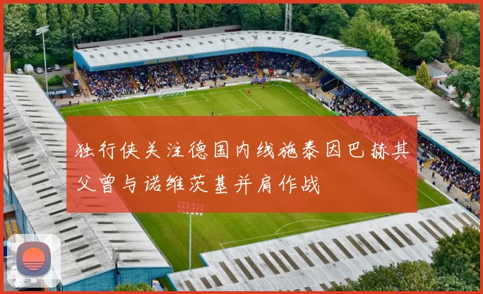 独行侠关注德国内线施泰因巴赫其父曾与诺维茨基并肩作战