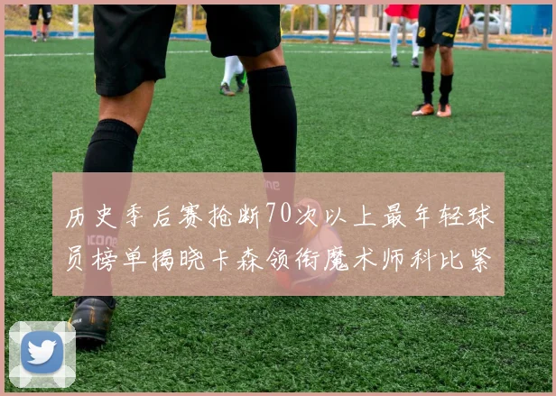 历史季后赛抢断70次以上最年轻球员榜单揭晓卡森领衔魔术师科比紧随其后