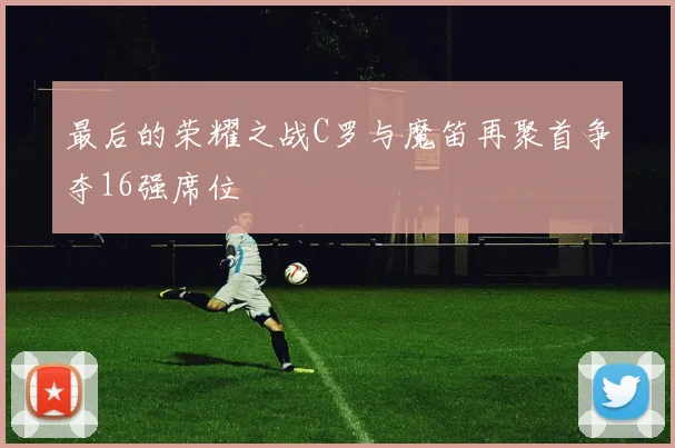 最后的荣耀之战C罗与魔笛再聚首争夺16强席位