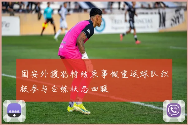 国安外援孔特结束事假重返球队积极参与合练状态回暖