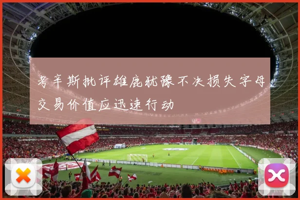 考辛斯批评雄鹿犹豫不决损失字母交易价值应迅速行动