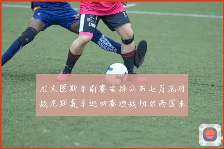 尤文图斯季前赛安排公布七月底对战尼斯夏季巡回赛迎战切尔西国米巴勒莫