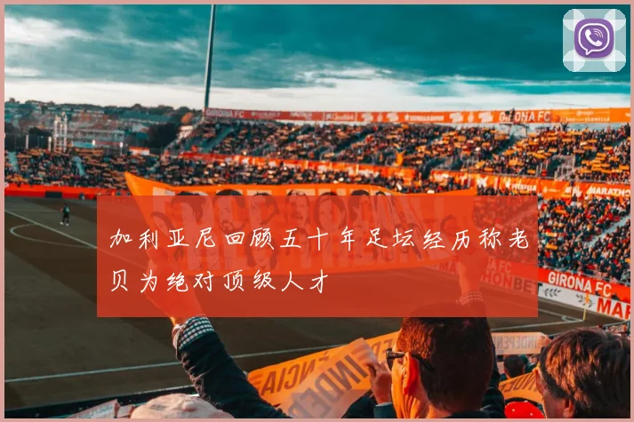 加利亚尼回顾五十年足坛经历称老贝为绝对顶级人才
