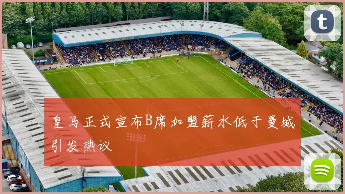 皇马正式宣布B席加盟薪水低于曼城引发热议