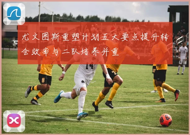 尤文图斯重塑计划五大要点提升转会效率与二队培养并重