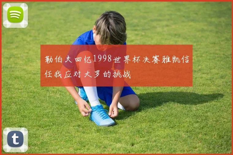 勒伯夫回忆1998世界杯决赛雅凯信任我应对大罗的挑战