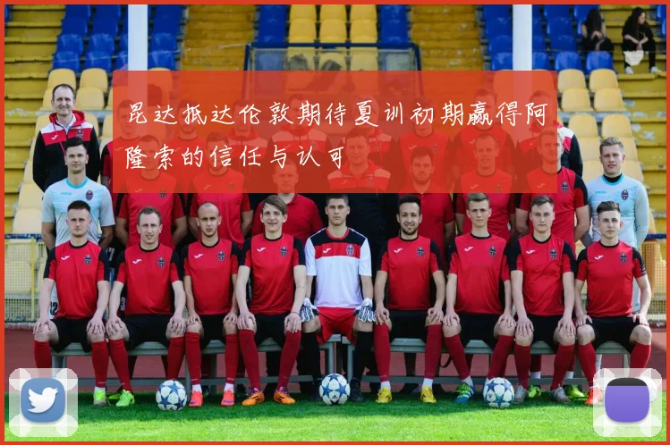昆达抵达伦敦期待夏训初期赢得阿隆索的信任与认可