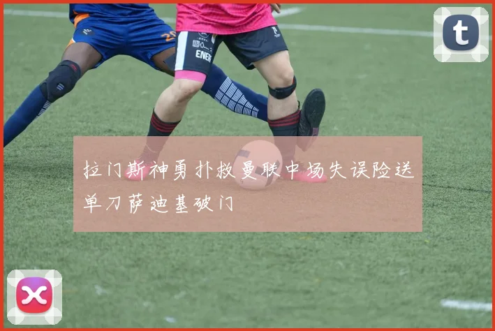 拉门斯神勇扑救曼联中场失误险送单刀萨迪基破门