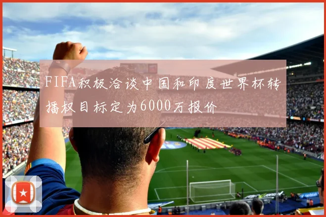 FIFA积极洽谈中国和印度世界杯转播权目标定为6000万报价