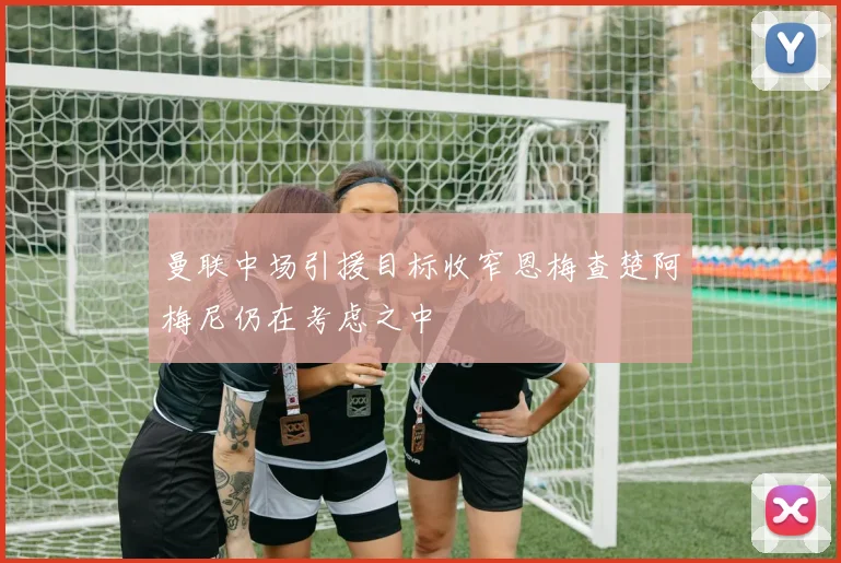 曼联中场引援目标收窄恩梅查楚阿梅尼仍在考虑之中