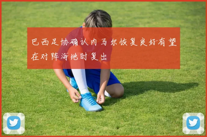 巴西足协确认内马尔恢复良好有望在对阵海地时复出
